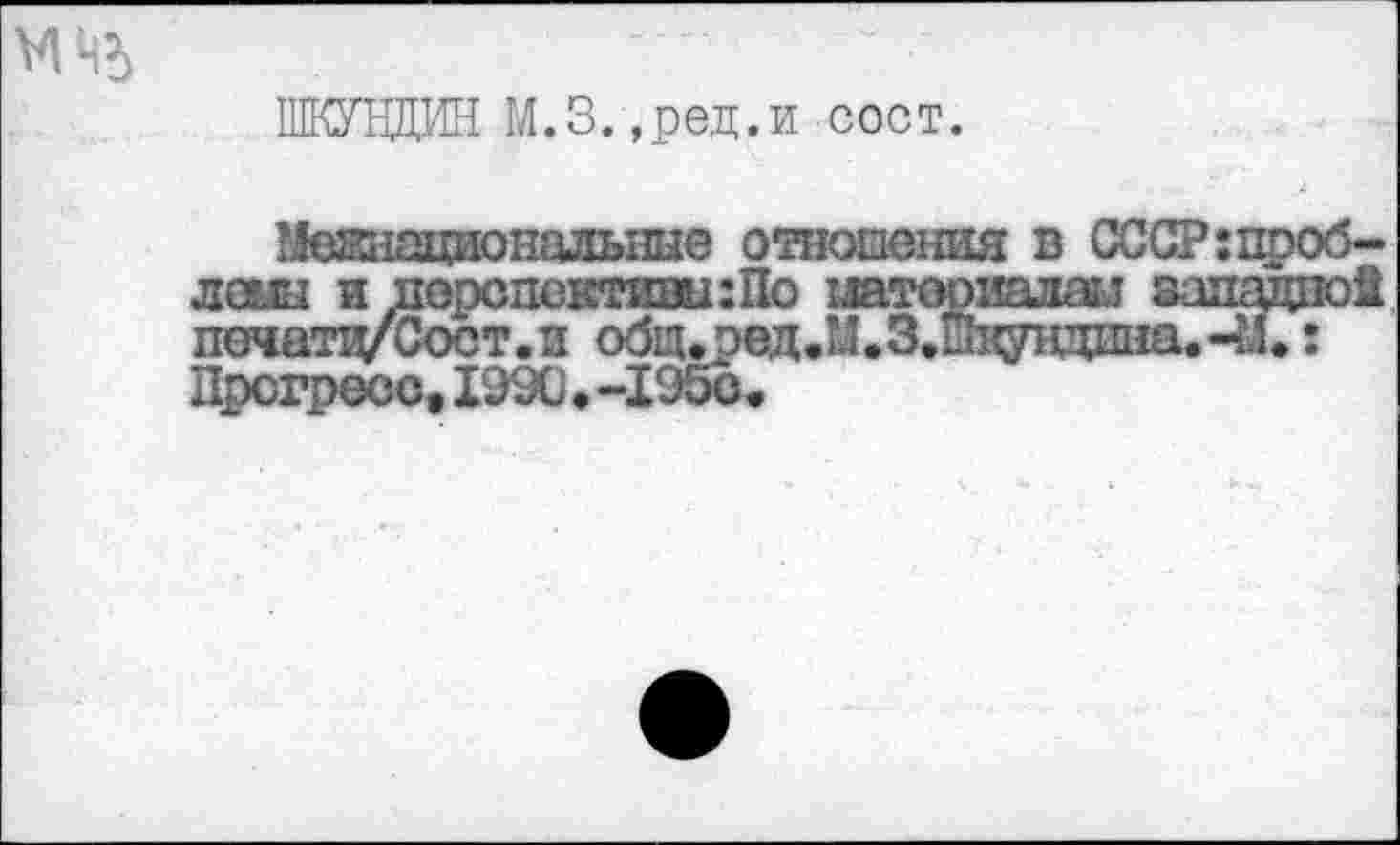 ﻿ШКУНДИН М.З.,ред.и сост.
Межнациональные отношения в СССР:проблемы и поропевтиви:По иая&яшзм западной печатц/Сост.и общ.ред.М.З.шкундпна.-а. : Прогресс,I99Ü«-195с.